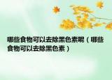 哪些食物可以去除黑色素呢（哪些食物可以去除黑色素）