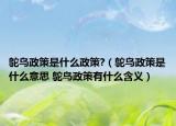 鸵鸟政策是什么政策?（鸵鸟政策是什么意思 鸵鸟政策有什么含义）