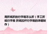 用折纸折的行李箱怎么折（手工折纸行李箱 折纸拉杆行李箱的详细制作）