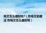 鸡叉怎么做好吃?（炸鸡叉的做法 炸鸡叉怎么做好吃）