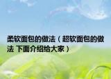 柔软面包的做法（超软面包的做法 下面介绍给大家）
