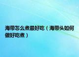 海带怎么煮最好吃（海带头如何做好吃煮）