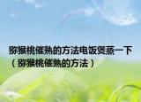 猕猴桃催熟的方法电饭煲蒸一下（猕猴桃催熟的方法）