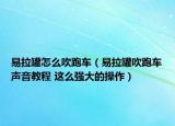 易拉罐怎么吹跑车（易拉罐吹跑车声音教程 这么强大的操作）