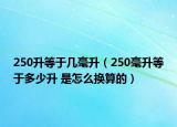 250升等于几毫升（250毫升等于多少升 是怎么换算的）