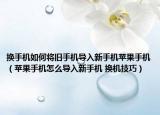换手机如何将旧手机导入新手机苹果手机（苹果手机怎么导入新手机 换机技巧）