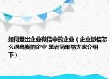 如何退出企业微信中的企业（企业微信怎么退出我的企业 笔者简单给大家介绍一下）