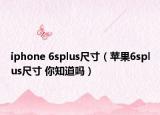 iphone 6splus尺寸（苹果6splus尺寸 你知道吗）