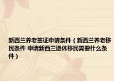 新西兰养老签证申请条件（新西兰养老移民条件 申请新西兰退休移民需要什么条件）