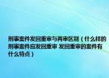 刑事案件发回重审与再审区别（什么样的刑事案件应发回重审 发回重审的案件有什么特点）