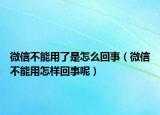 微信不能用了是怎么回事（微信不能用怎样回事呢）