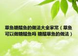 草鱼糖醋鱼的做法大全家常（草鱼可以做糖醋鱼吗 糖醋草鱼的做法）
