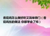 香菇鸡怎么做好吃又简单窍门（香菇鸡丝的做法 你都学会了吗）