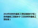 2018年徐州市最低工资标准是多少钱（徐州最低工资是多少 江苏徐州市最低工资标准）