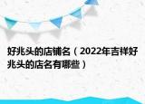 好兆头的店铺名（2022年吉祥好兆头的店名有哪些）