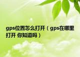 gps位置怎么打开（gps在哪里打开 你知道吗）