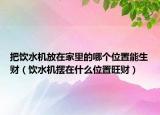 把饮水机放在家里的哪个位置能生财（饮水机摆在什么位置旺财）
