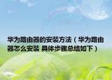 华为路由器的安装方法（华为路由器怎么安装 具体步骤总结如下）