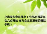 小米发布会在几点（小米24号发布会几点开始 发布会主要发布的哪款手机）