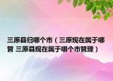三原县归哪个市（三原现在属于哪管 三原县现在属于哪个市管理）