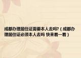 成都办理居住证需要本人去吗?（成都办理居住证必须本人去吗 快来看一看）