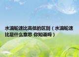 水滴轮速比高低的区别（水滴轮速比是什么意思 你知道吗）