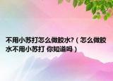 不用小苏打怎么做胶水?（怎么做胶水不用小苏打 你知道吗）