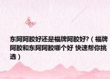 东阿阿胶好还是福牌阿胶好?（福牌阿胶和东阿阿胶哪个好 快速帮你挑选）