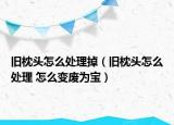 旧枕头怎么处理掉（旧枕头怎么处理 怎么变废为宝）