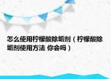 怎么使用柠檬酸除垢剂（柠檬酸除垢剂使用方法 你会吗）