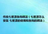 传统七星漂鱼钩绑法（七星漂怎么安装 七星漂的使用和鱼钩的绑法）