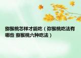 猕猴桃怎样才能吃（弥猴桃吃法有哪些 猕猴桃六种吃法）