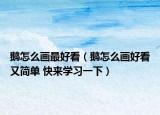 鹅怎么画最好看（鹅怎么画好看又简单 快来学习一下）