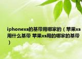 iphonexs的基带用哪家的（苹果xs用什么基带 苹果xs用的哪家的基带）