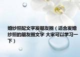 婚纱照配文字发朋友圈（适合发婚纱照的朋友圈文字 大家可以学习一下）