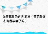 做黄花鱼的方法 家常（黄花鱼做法 你都学会了吗）