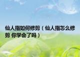 仙人指如何修剪（仙人指怎么修剪 你学会了吗）
