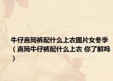 牛仔直筒裤配什么上衣图片女冬季（直筒牛仔裤配什么上衣 你了解吗）