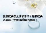 乳胶枕头怎么洗才干净（橡胶枕头怎么洗 小妙招教你轻松搞定）