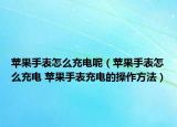 苹果手表怎么充电呢（苹果手表怎么充电 苹果手表充电的操作方法）
