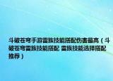 斗破苍穹手游雷族技能搭配伤害最高（斗破苍穹雷族技能搭配 雷族技能选择搭配推荐）