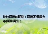 比较潇洒的昵称（潇洒不惧最火qq昵称男生）