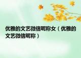 优雅的文艺微信昵称女（优雅的文艺微信昵称）