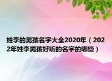 姓李的男孩名字大全2020年（2022年姓李男孩好听的名字的哪些）