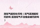 测尾气超标处罚吗（尾气遥测超标罚款吗 遥测尾气不合格会被罚款吗）