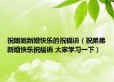祝姐姐新婚快乐的祝福语（祝弟弟新婚快乐祝福语 大家学习一下）