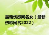 最新伤感网名女（最新伤感网名2022）