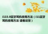 i115.0蓝牙耳机使用方法（i11蓝牙耳机使用方法 请看这里）