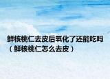 鲜核桃仁去皮后氧化了还能吃吗（鲜核桃仁怎么去皮）