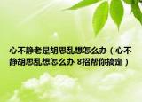 心不静老是胡思乱想怎么办（心不静胡思乱想怎么办 8招帮你搞定）